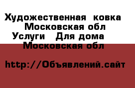 Художественная  ковка - Московская обл. Услуги » Для дома   . Московская обл.